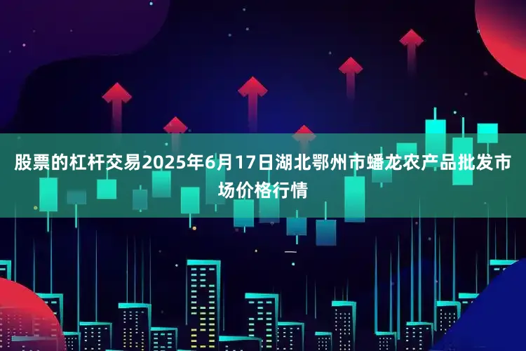 股票的杠杆交易2025年6月17日湖北鄂州市蟠龙农产品批发市场价格行情