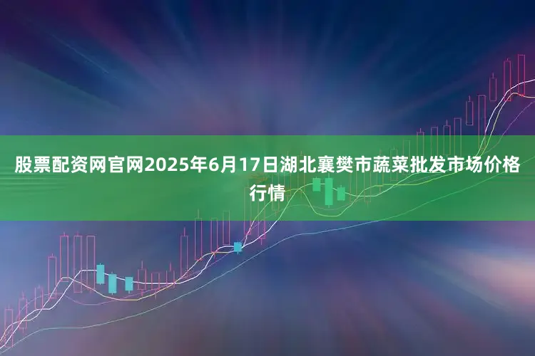 股票配资网官网2025年6月17日湖北襄樊市蔬菜批发市场价格行情