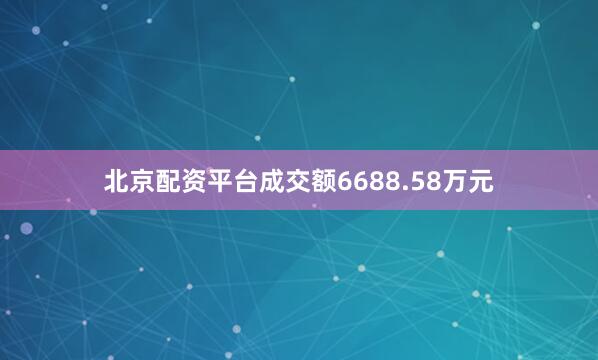 北京配资平台成交额6688.58万元