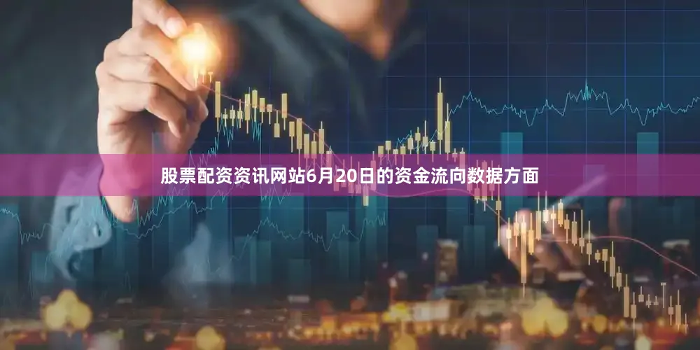 股票配资资讯网站6月20日的资金流向数据方面