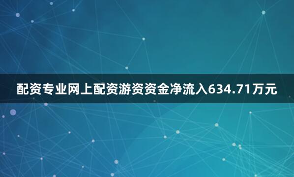配资专业网上配资游资资金净流入634.71万元