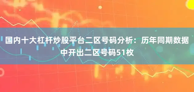 国内十大杠杆炒股平台　　二区号码分析：历年同期数据中开出二区号码51枚