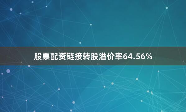 股票配资链接转股溢价率64.56%