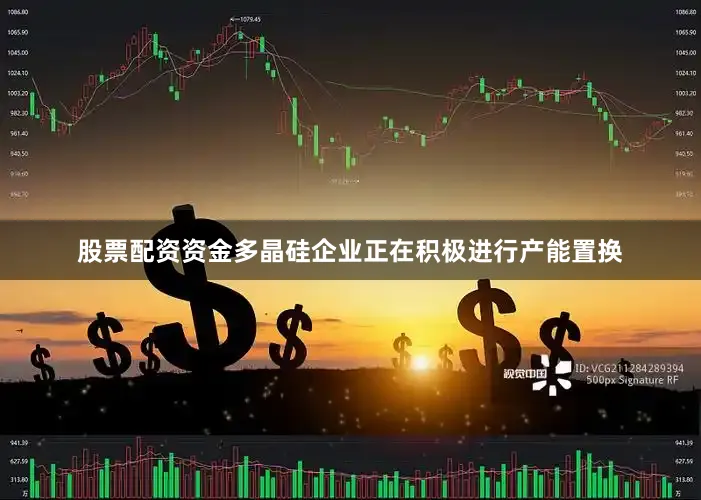 股票配资资金多晶硅企业正在积极进行产能置换