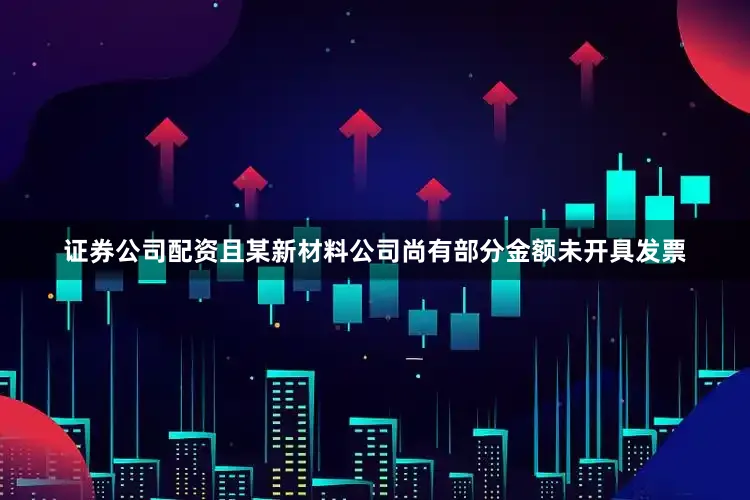 证券公司配资且某新材料公司尚有部分金额未开具发票