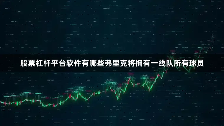 股票杠杆平台软件有哪些弗里克将拥有一线队所有球员