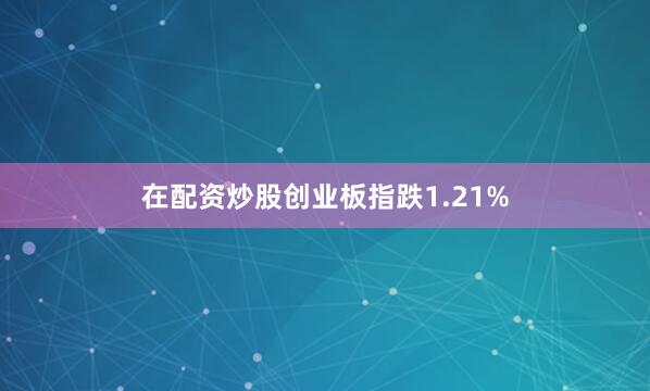 在配资炒股创业板指跌1.21%