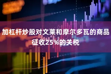 加杠杆炒股对文莱和摩尔多瓦的商品征收25%的关税