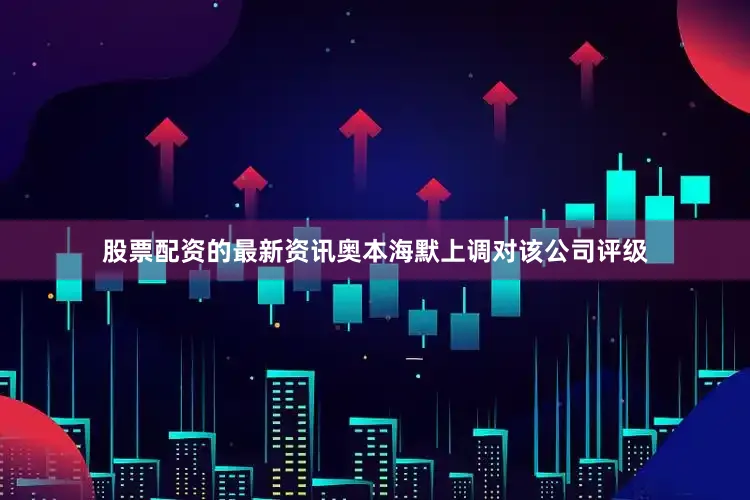 股票配资的最新资讯奥本海默上调对该公司评级