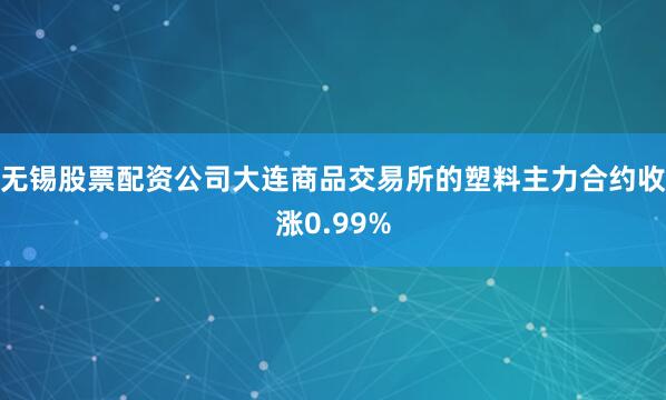 无锡股票配资公司大连商品交易所的塑料主力合约收涨0.99%