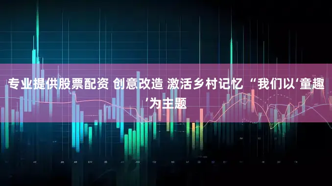 专业提供股票配资 创意改造 激活乡村记忆 “我们以‘童趣’为主题