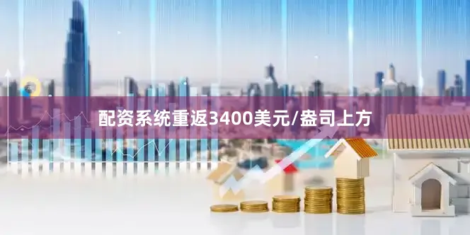 配资系统重返3400美元/盎司上方