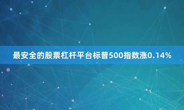 最安全的股票杠杆平台标普500指数涨0.14%