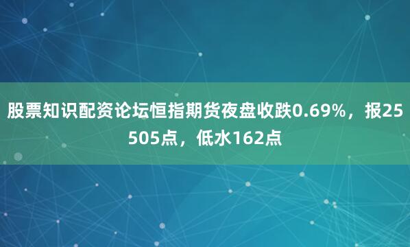 股票知识配资论坛恒指期货夜盘收跌0.69%，报25505点，低水162点