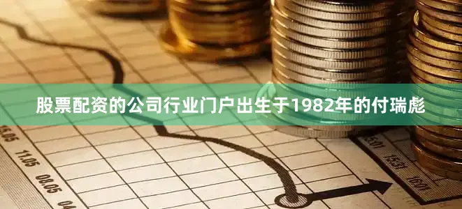 股票配资的公司行业门户出生于1982年的付瑞彪