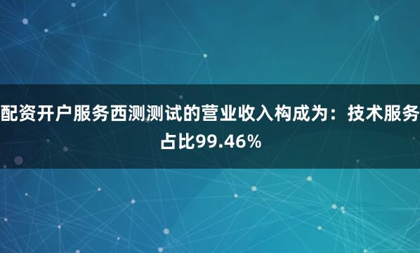 配资开户服务西测测试的营业收入构成为：技术服务占比99.46%