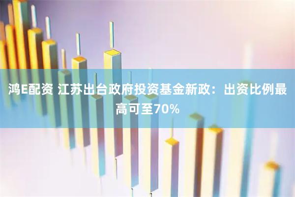 鸿E配资 江苏出台政府投资基金新政：出资比例最高可至70%