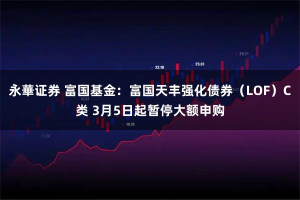 永華证券 富国基金：富国天丰强化债券（LOF）C类 3月5日起暂停大额申购