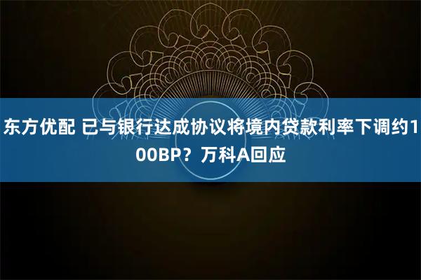 东方优配 已与银行达成协议将境内贷款利率下调约100BP？万科A回应