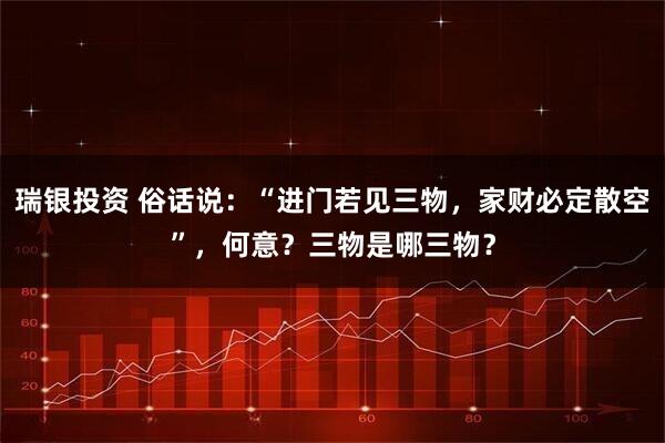 瑞银投资 俗话说：“进门若见三物，家财必定散空”，何意？三物是哪三物？
