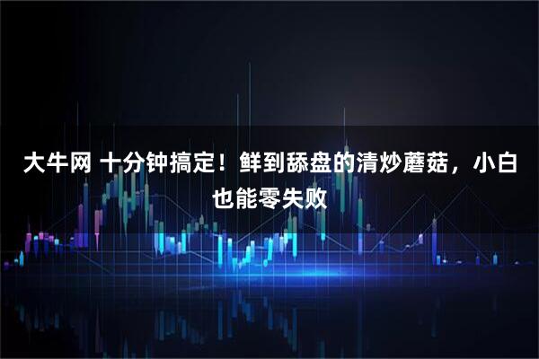 大牛网 十分钟搞定！鲜到舔盘的清炒蘑菇，小白也能零失败