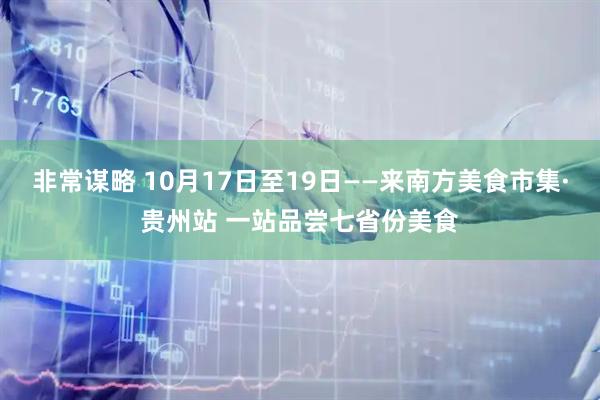 非常谋略 10月17日至19日——来南方美食市集·贵州站 一站品尝七省份美食