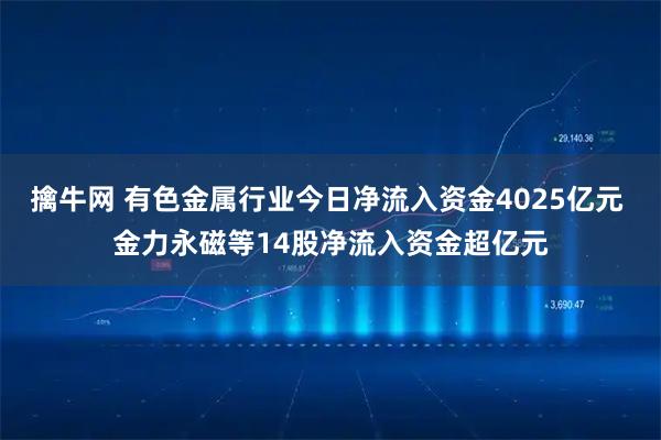 擒牛网 有色金属行业今日净流入资金4025亿元 金力永磁等14股净流入资金超亿元