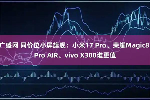 广盛网 同价位小屏旗舰：小米17 Pro、荣耀Magic8 Pro AIR、vivo X300谁更值