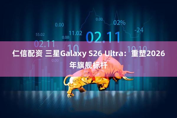 仁信配资 三星Galaxy S26 Ultra：重塑2026年旗舰标杆