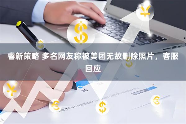 睿新策略 多名网友称被美团无故删除照片，客服回应