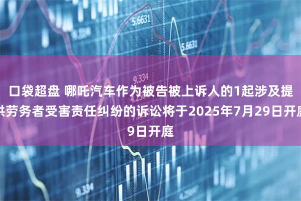 口袋超盘 哪吒汽车作为被告被上诉人的1起涉及提供劳务者受害责任纠纷的诉讼将于2025年7月29日开庭