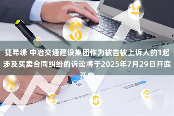 捷希缘 中冶交通建设集团作为被告被上诉人的1起涉及买卖合同纠纷的诉讼将于2025年7月29日开庭