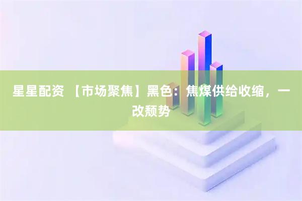 星星配资 【市场聚焦】黑色:焦煤供给收缩,一改颓势