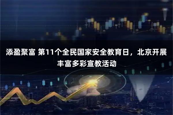 添盈聚富 第11个全民国家安全教育日，北京开展丰富多彩宣教活动