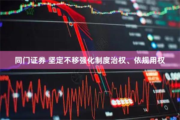 同门证券 坚定不移强化制度治权、依规用权