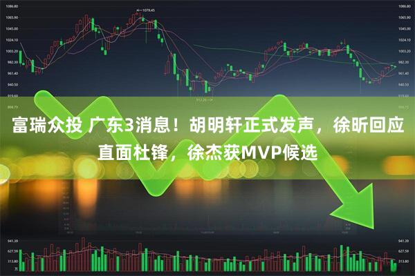 富瑞众投 广东3消息！胡明轩正式发声，徐昕回应直面杜锋，徐杰获MVP候选