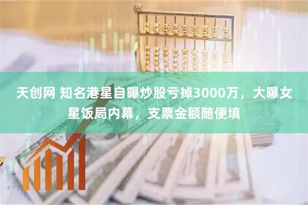 天创网 知名港星自曝炒股亏掉3000万，大曝女星饭局内幕，支票金额随便填