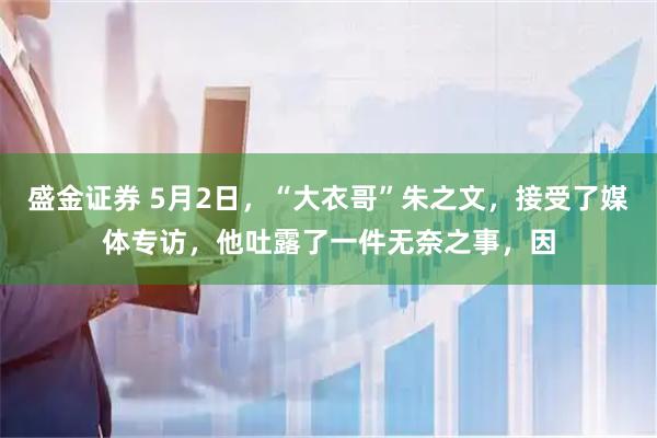 盛金证券 5月2日，“大衣哥”朱之文，接受了媒体专访，他吐露了一件无奈之事，因