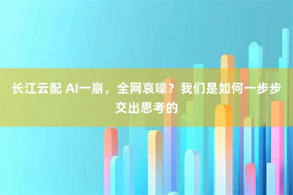 长江云配 AI一崩，全网哀嚎？我们是如何一步步交出思考的
