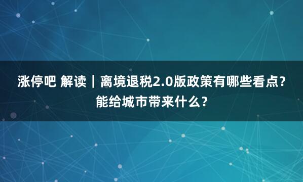 涨停吧 解读｜离境退税2.0版政策有哪些看点？能给城市带来什么？
