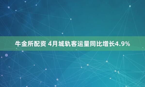 牛金所配资 4月城轨客运量同比增长4.9%