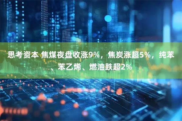 思考资本 焦煤夜盘收涨9%，焦炭涨超5%，纯苯、苯乙烯、燃油跌超2%