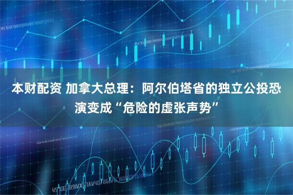 本财配资 加拿大总理：阿尔伯塔省的独立公投恐演变成“危险的虚张声势”