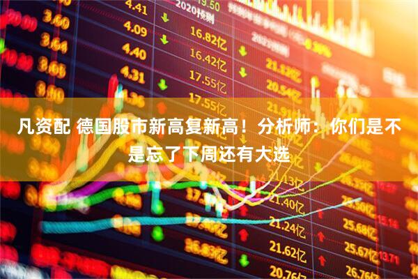 凡资配 德国股市新高复新高！分析师：你们是不是忘了下周还有大选