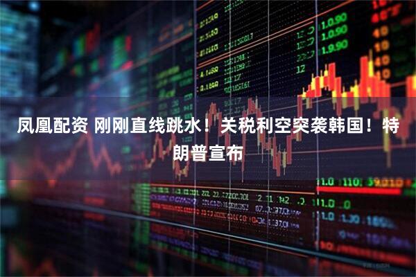 凤凰配资 刚刚直线跳水！关税利空突袭韩国！特朗普宣布