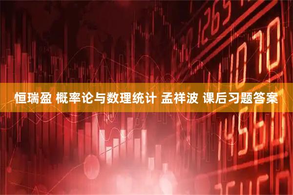 恒瑞盈 概率论与数理统计 孟祥波 课后习题答案