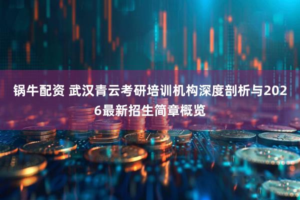 锅牛配资 武汉青云考研培训机构深度剖析与2026最新招生简章概览