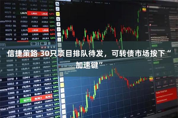 信捷策路 30只项目排队待发，可转债市场按下“加速键”