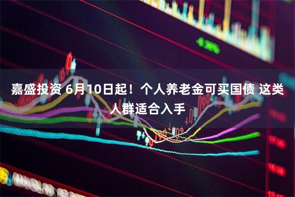 嘉盛投资 6月10日起！个人养老金可买国债 这类人群适合入手