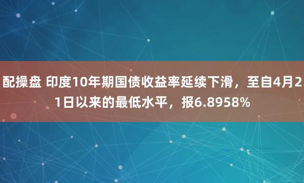 配操盘 印度10年期国债收益率延续下滑，至自4月21日以来的最低水平，报6.8958%
